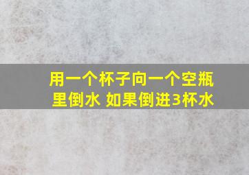 用一个杯子向一个空瓶里倒水 如果倒进3杯水